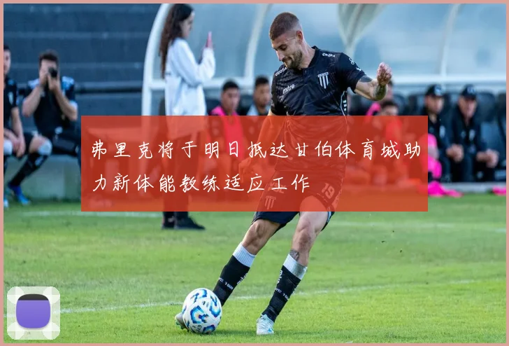 弗里克将于明日抵达甘伯体育城助力新体能教练适应工作