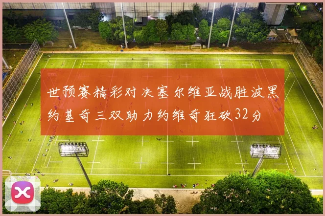 世预赛精彩对决塞尔维亚战胜波黑约基奇三双助力约维奇狂砍32分