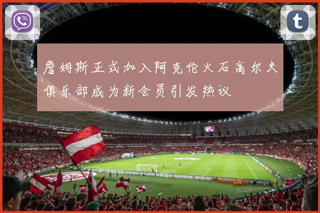 詹姆斯正式加入阿克伦火石高尔夫俱乐部成为新会员引发热议