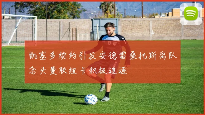 凯塞多续约引发安德雷桑托斯离队念头曼联纽卡积极追逐