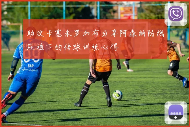助攻卡塞米罗加布分享阿森纳防线压迫下的传球训练心得
