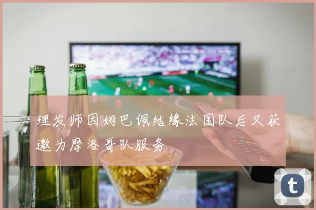 理发师因姆巴佩结缘法国队后又获邀为摩洛哥队服务
