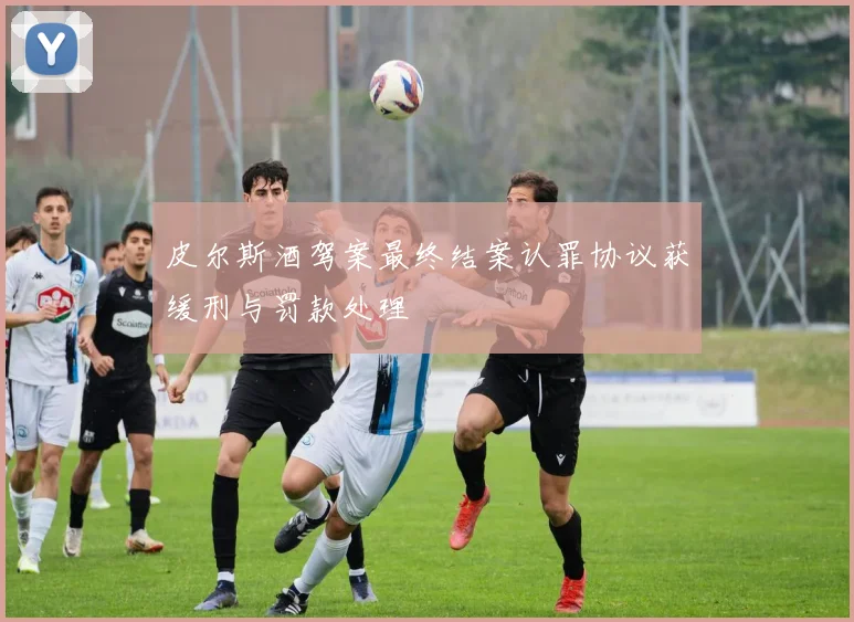 皮尔斯酒驾案最终结案认罪协议获缓刑与罚款处理