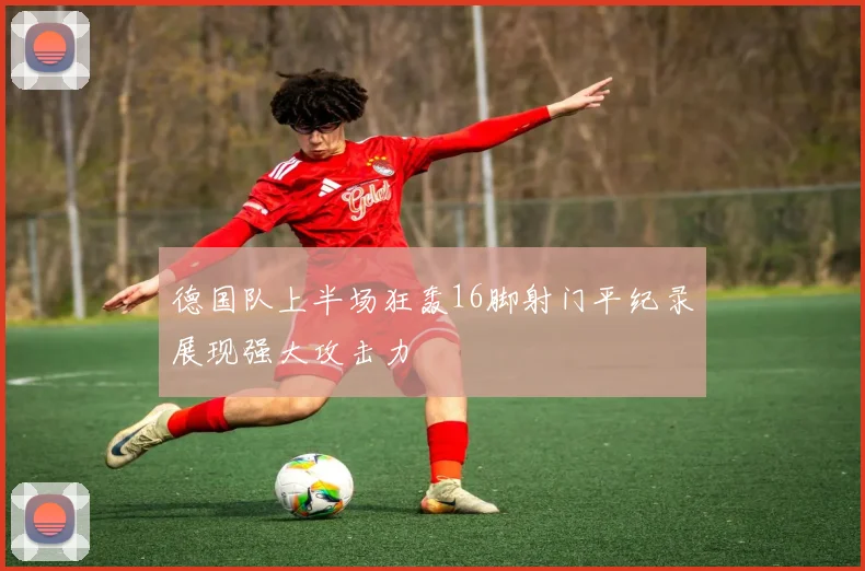 德国队上半场狂轰16脚射门平纪录展现强大攻击力