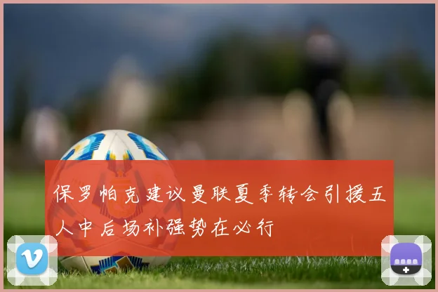 保罗帕克建议曼联夏季转会引援五人中后场补强势在必行