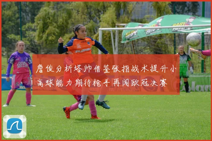 詹俊分析塔帅借鉴张指战术提升小高球能力期待枪手再闯欧冠决赛