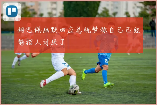 姆巴佩幽默回应总统梦称自己已经够招人讨厌了