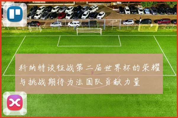科纳特谈征战第二届世界杯的荣耀与挑战期待为法国队贡献力量
