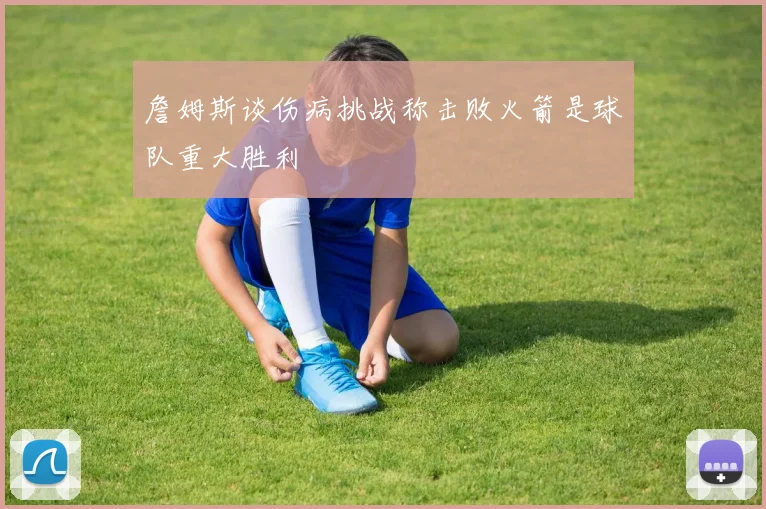 詹姆斯谈伤病挑战称击败火箭是球队重大胜利