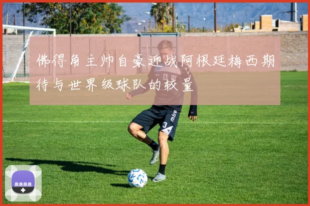 佛得角主帅自豪迎战阿根廷梅西期待与世界级球队的较量