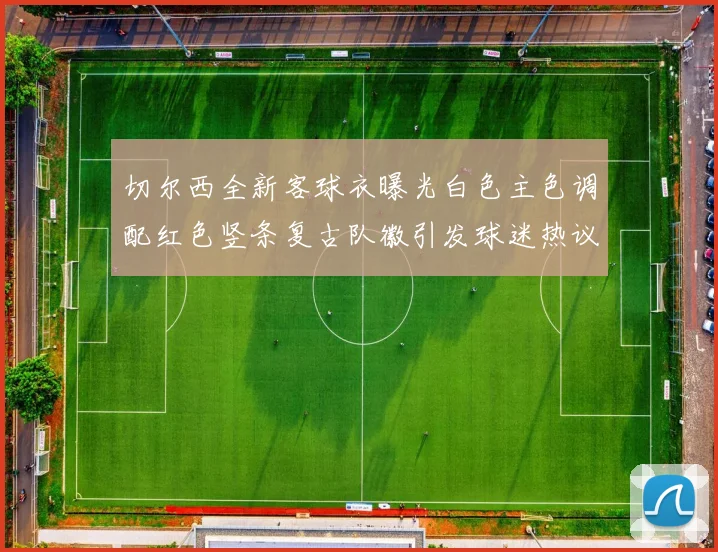 切尔西全新客球衣曝光白色主色调配红色竖条复古队徽引发球迷热议