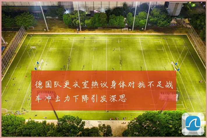德国队更衣室热议身体对抗不足战车冲击力下降引发深思
