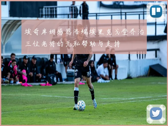 埃奇库姆感恩洛瑞埃里克戈登乔治三位老将的无私帮助与支持