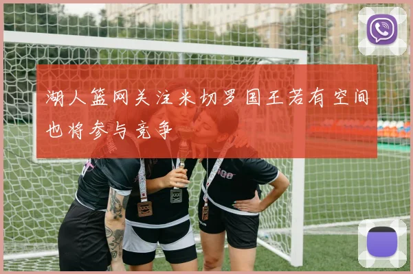 湖人篮网关注米切罗国王若有空间也将参与竞争
