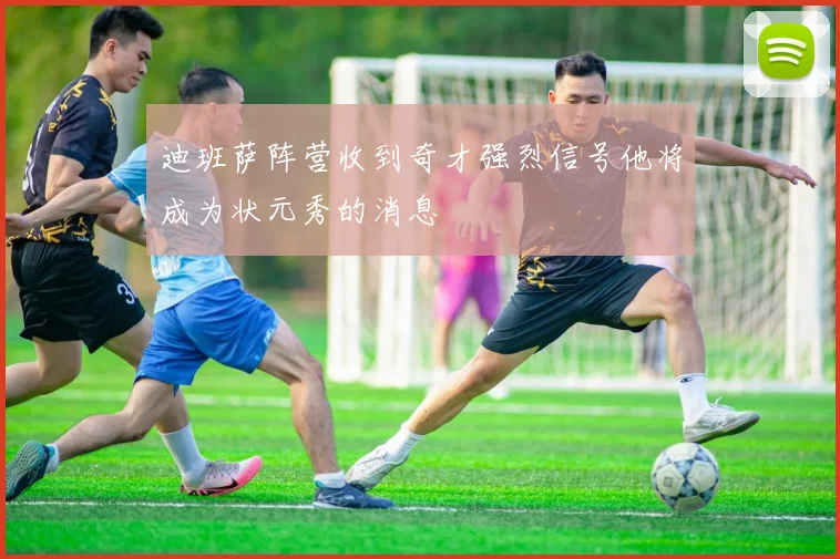 迪班萨阵营收到奇才强烈信号他将成为状元秀的消息