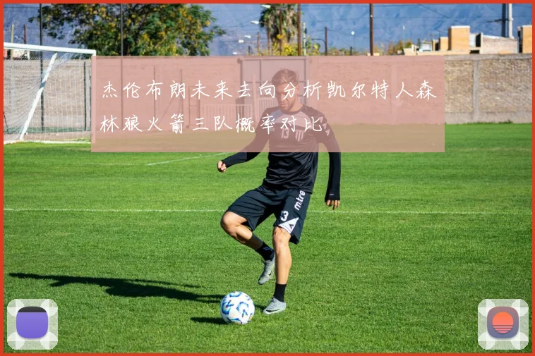 杰伦布朗未来去向分析凯尔特人森林狼火箭三队概率对比