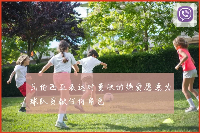 瓦伦西亚表达对曼联的热爱愿意为球队贡献任何角色