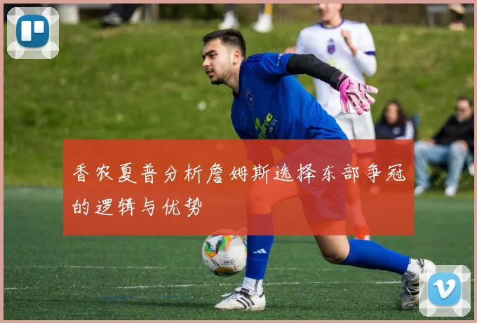 香农夏普分析詹姆斯选择东部争冠的逻辑与优势