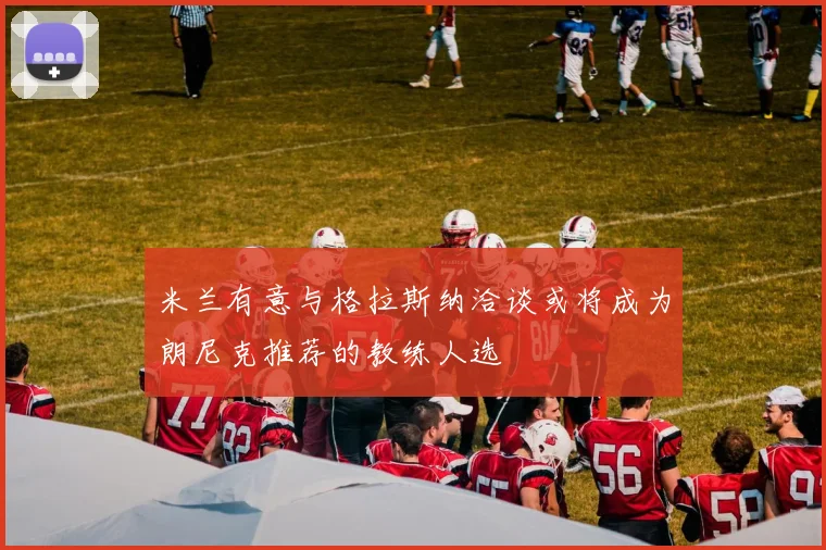 米兰有意与格拉斯纳洽谈或将成为朗尼克推荐的教练人选