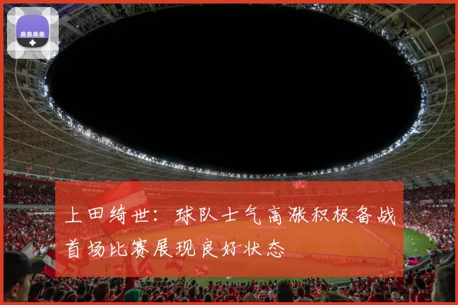 上田绮世：球队士气高涨积极备战首场比赛展现良好状态