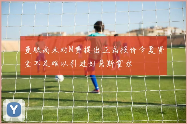 曼联尚未对M费提出正式报价今夏资金不足难以引进刘易斯霍尔
