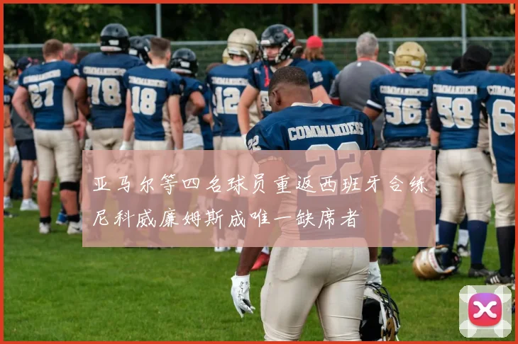 亚马尔等四名球员重返西班牙合练尼科威廉姆斯成唯一缺席者