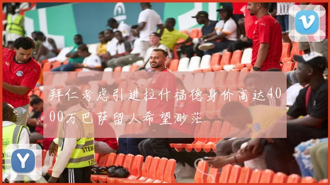 拜仁考虑引进拉什福德身价高达4000万巴萨留人希望渺茫