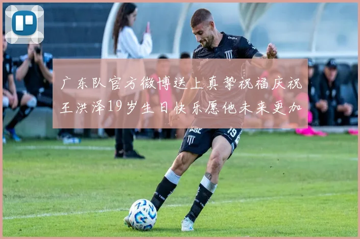 广东队官方微博送上真挚祝福庆祝王洪泽19岁生日快乐愿他未来更加辉煌