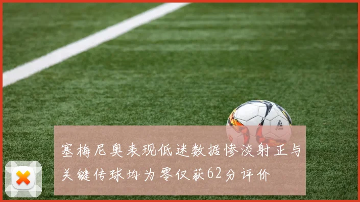 塞梅尼奥表现低迷数据惨淡射正与关键传球均为零仅获62分评价