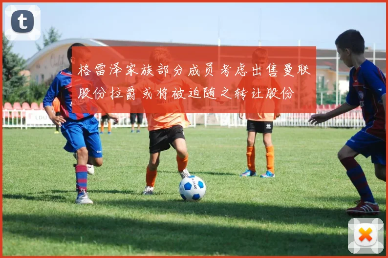 格雷泽家族部分成员考虑出售曼联股份拉爵或将被迫随之转让股份