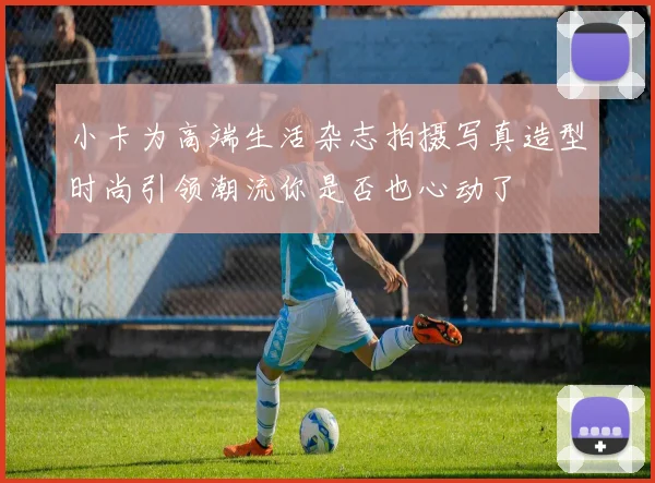 小卡为高端生活杂志拍摄写真造型时尚引领潮流你是否也心动了