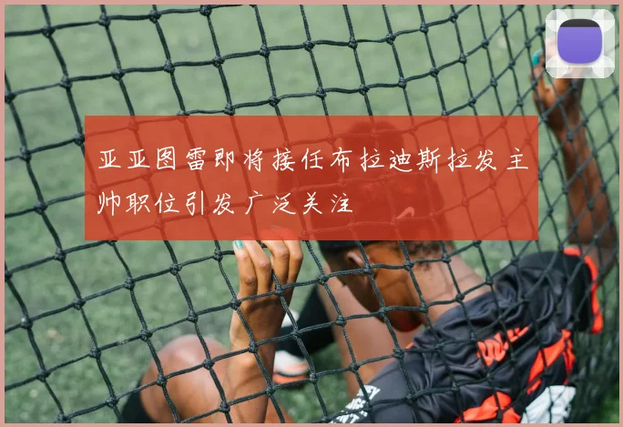 亚亚图雷即将接任布拉迪斯拉发主帅职位引发广泛关注