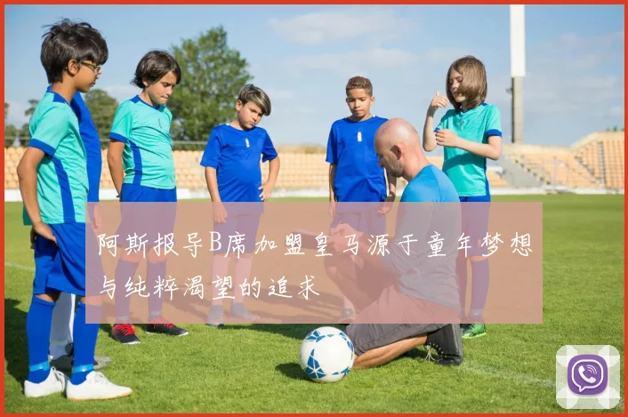 阿斯报导B席加盟皇马源于童年梦想与纯粹渴望的追求
