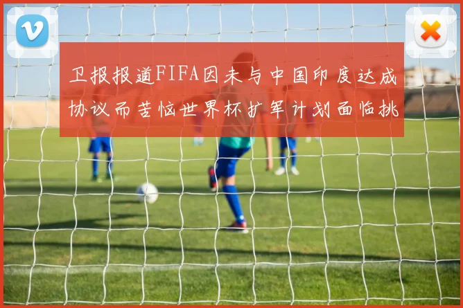 卫报报道FIFA因未与中国印度达成协议而苦恼世界杯扩军计划面临挑战