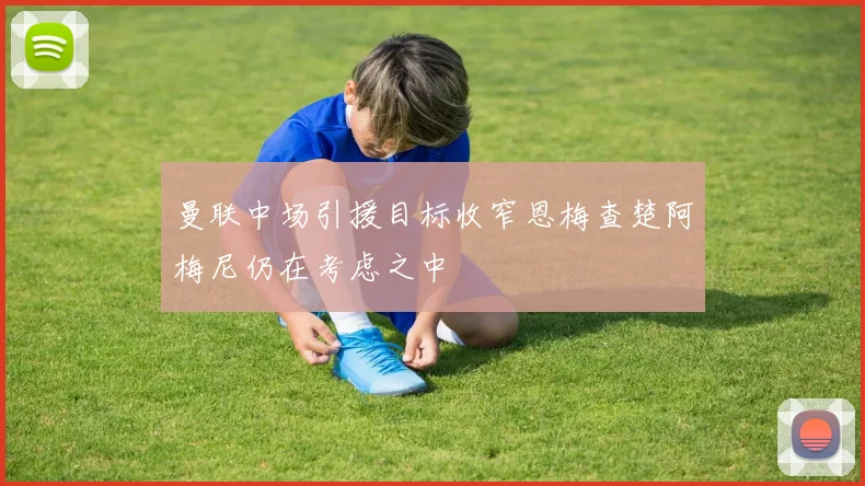 曼联中场引援目标收窄恩梅查楚阿梅尼仍在考虑之中