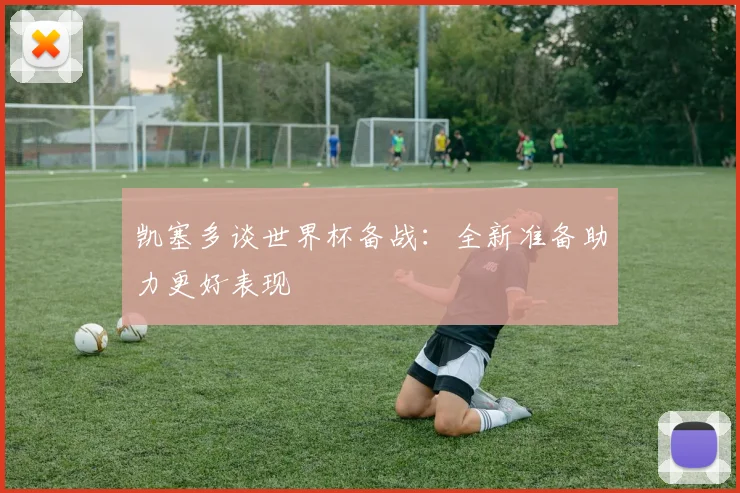 凯塞多谈世界杯备战：全新准备助力更好表现
