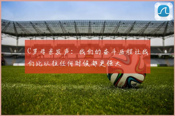 C罗母亲发声:我们的奋斗历程让我们比以往任何时候都更强大