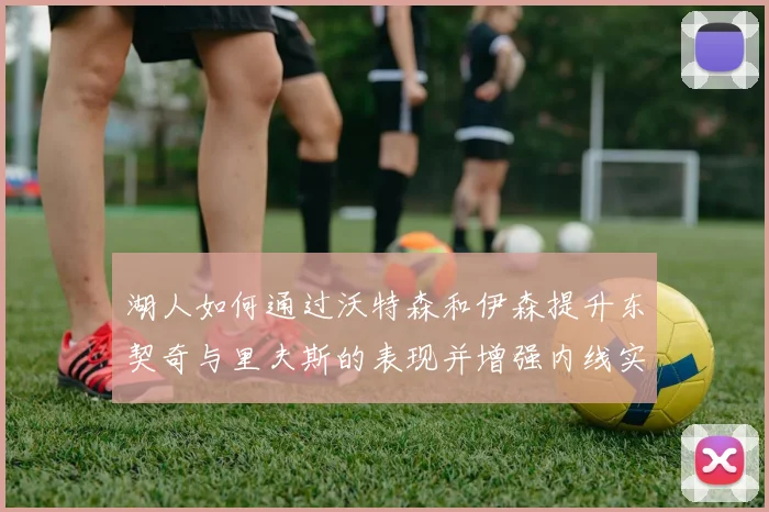 湖人如何通过沃特森和伊森提升东契奇与里夫斯的表现并增强内线实力