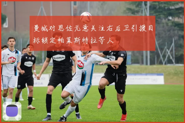 曼城对恩佐无意关注右后卫引援目标锁定帕莱斯特拉等人