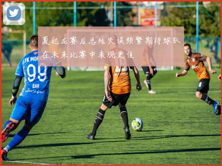 夏达龙赛后总结失误频繁期待球队在未来比赛中表现更佳